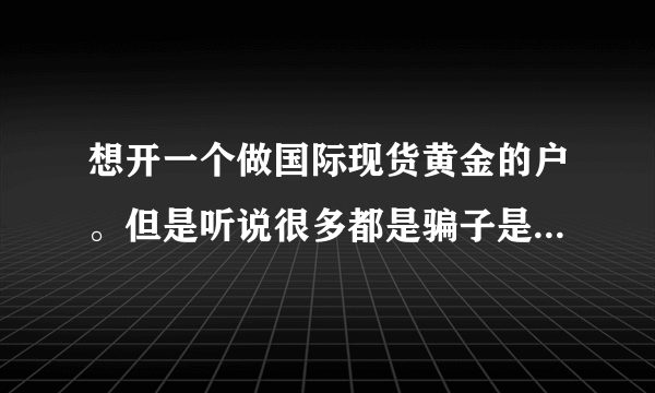 想开一个做国际现货黄金的户。但是听说很多都是骗子是吗？说入金进去很难拿出来了。不知道什么意思，求解