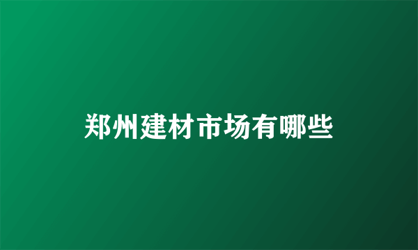 郑州建材市场有哪些