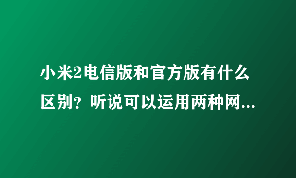 小米2电信版和官方版有什么区别？听说可以运用两种网络、但又听说需要刷机后才可以？？不清楚的不