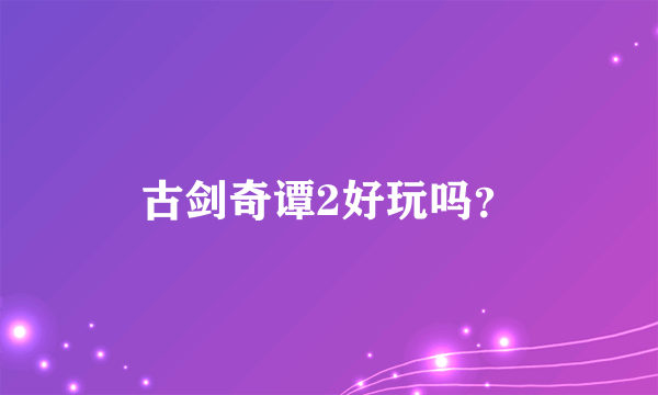 古剑奇谭2好玩吗？