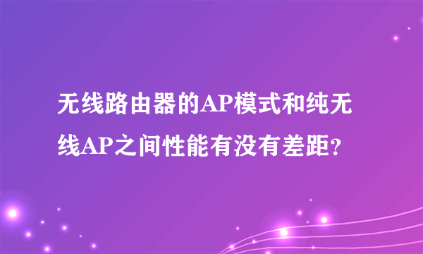 无线路由器的AP模式和纯无线AP之间性能有没有差距？