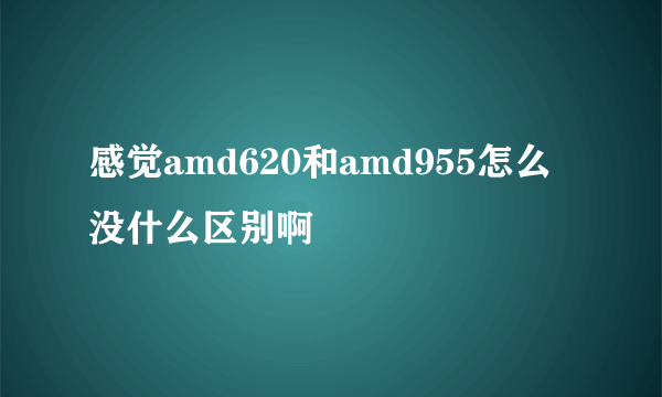 感觉amd620和amd955怎么没什么区别啊