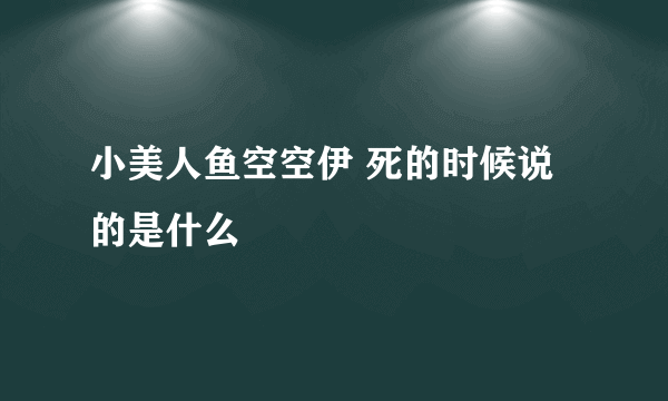 小美人鱼空空伊 死的时候说的是什么