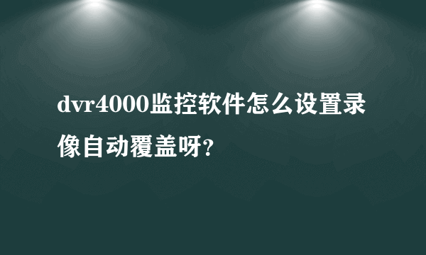 dvr4000监控软件怎么设置录像自动覆盖呀？