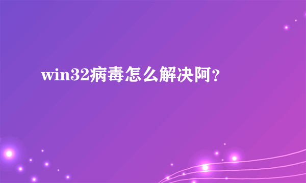 win32病毒怎么解决阿？