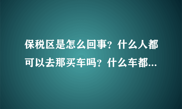 保税区是怎么回事？什么人都可以去那买车吗？什么车都可以买到吗？