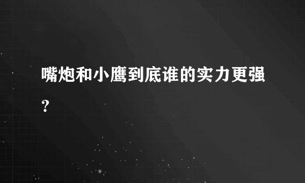 嘴炮和小鹰到底谁的实力更强？