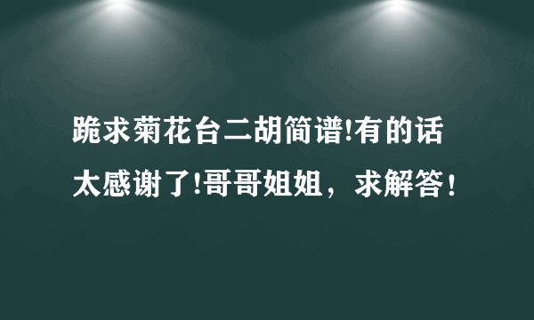 跪求菊花台二胡简谱!有的话太感谢了!哥哥姐姐，求解答！