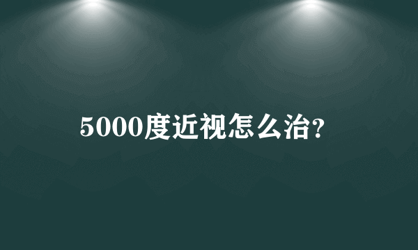 5000度近视怎么治？