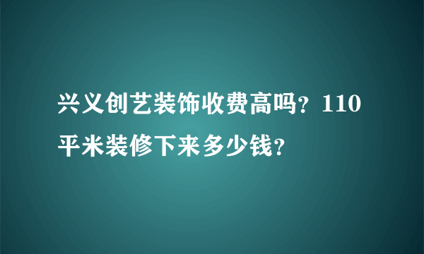 兴义创艺装饰收费高吗？110平米装修下来多少钱？