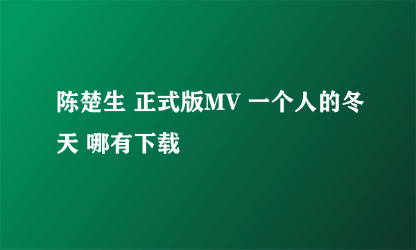 陈楚生 正式版MV 一个人的冬天 哪有下载
