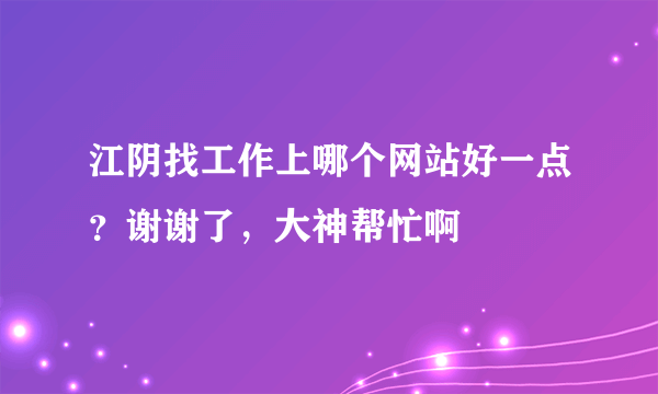 江阴找工作上哪个网站好一点？谢谢了，大神帮忙啊