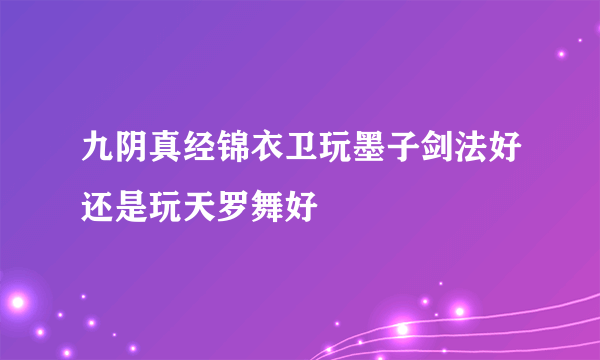 九阴真经锦衣卫玩墨子剑法好还是玩天罗舞好