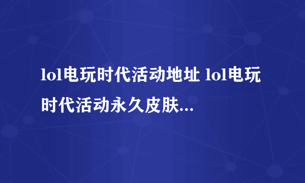 lol电玩时代活动地址 lol电玩时代活动永久皮肤免费领取