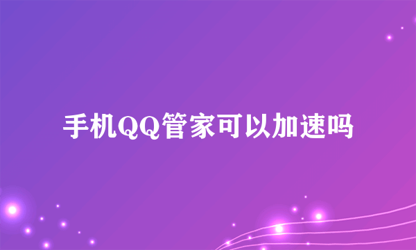 手机QQ管家可以加速吗