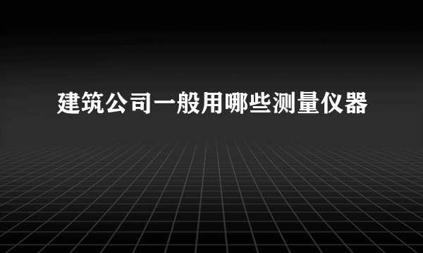 建筑公司一般用哪些测量仪器
