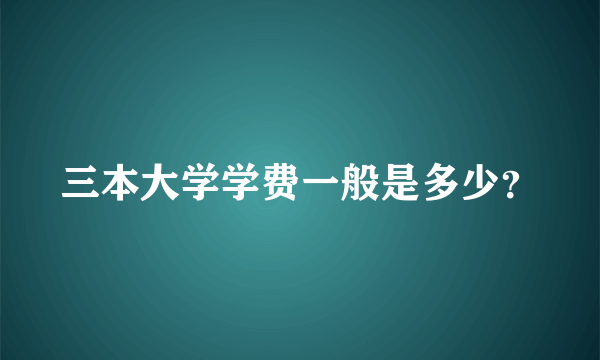 三本大学学费一般是多少？