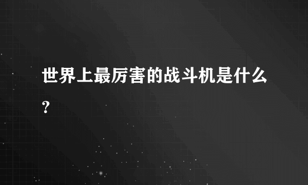 世界上最厉害的战斗机是什么？