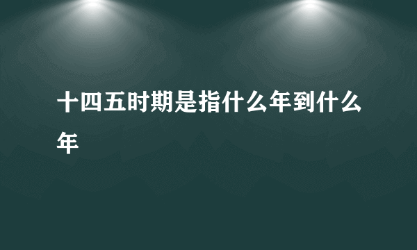十四五时期是指什么年到什么年
