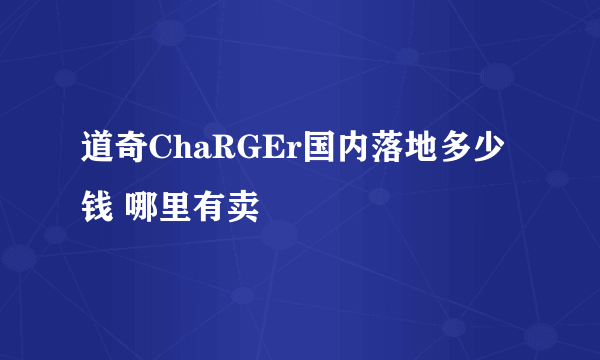 道奇ChaRGEr国内落地多少钱 哪里有卖