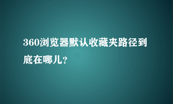 360浏览器默认收藏夹路径到底在哪儿？