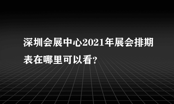 深圳会展中心2021年展会排期表在哪里可以看？