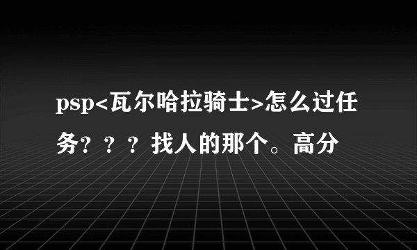 psp<瓦尔哈拉骑士>怎么过任务？？？找人的那个。高分