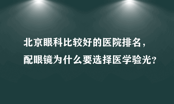 北京眼科比较好的医院排名，配眼镜为什么要选择医学验光？