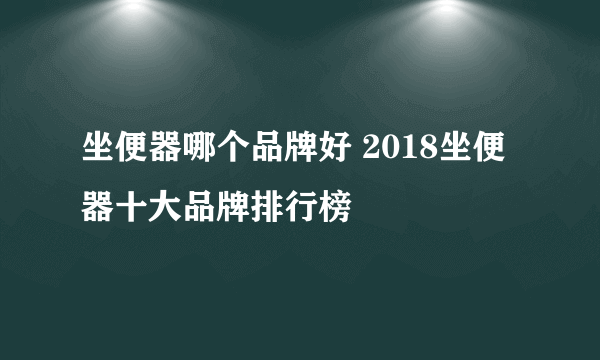 坐便器哪个品牌好 2018坐便器十大品牌排行榜