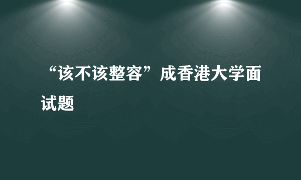 “该不该整容”成香港大学面试题