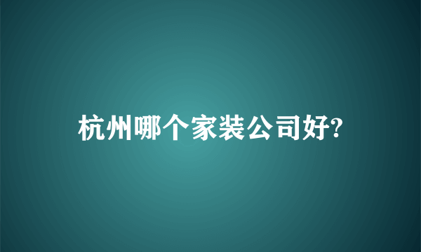 杭州哪个家装公司好?