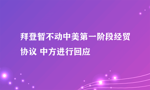 拜登暂不动中美第一阶段经贸协议 中方进行回应
