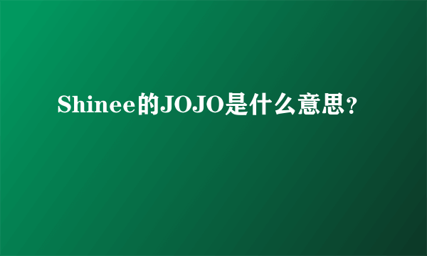 Shinee的JOJO是什么意思？