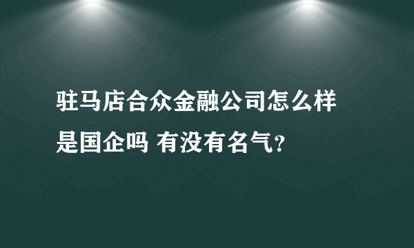 驻马店合众金融公司怎么样 是国企吗 有没有名气？