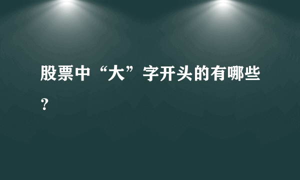 股票中“大”字开头的有哪些？