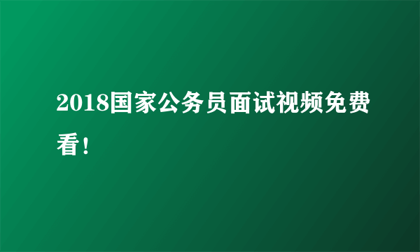 2018国家公务员面试视频免费看！