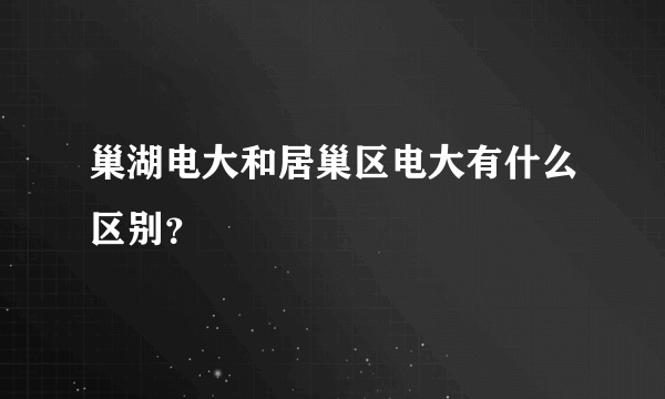 巢湖电大和居巢区电大有什么区别？