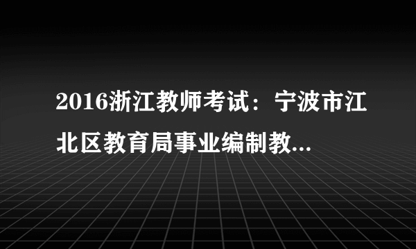 2016浙江教师考试：宁波市江北区教育局事业编制教师招聘补充公告（第二批）