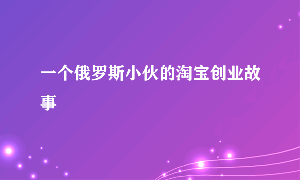 一个俄罗斯小伙的淘宝创业故事