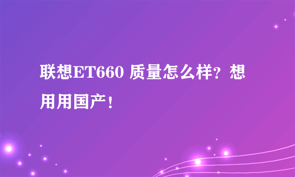 联想ET660 质量怎么样？想用用国产！