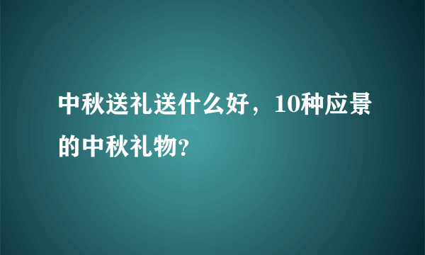 中秋送礼送什么好，10种应景的中秋礼物？