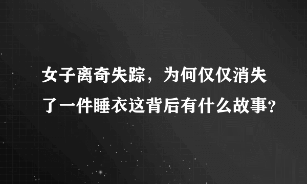 女子离奇失踪，为何仅仅消失了一件睡衣这背后有什么故事？