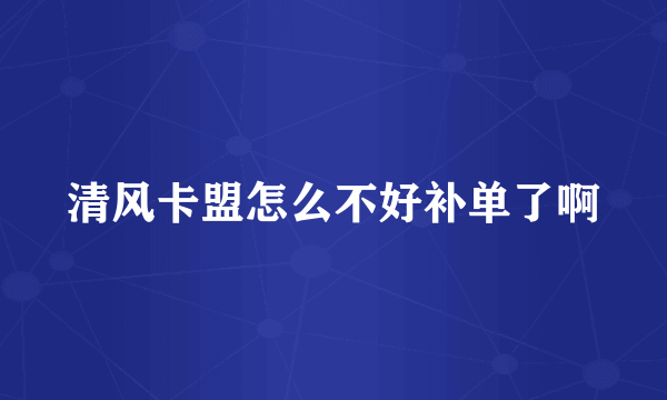 清风卡盟怎么不好补单了啊