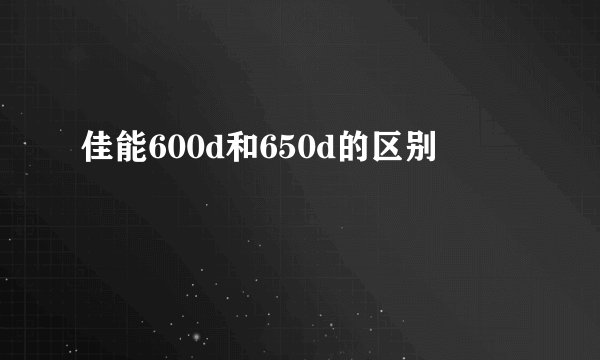 佳能600d和650d的区别