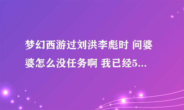 梦幻西游过刘洪李彪时 问婆婆怎么没任务啊 我已经55了啊?