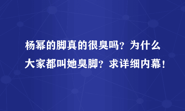 杨幂的脚真的很臭吗？为什么大家都叫她臭脚？求详细内幕！