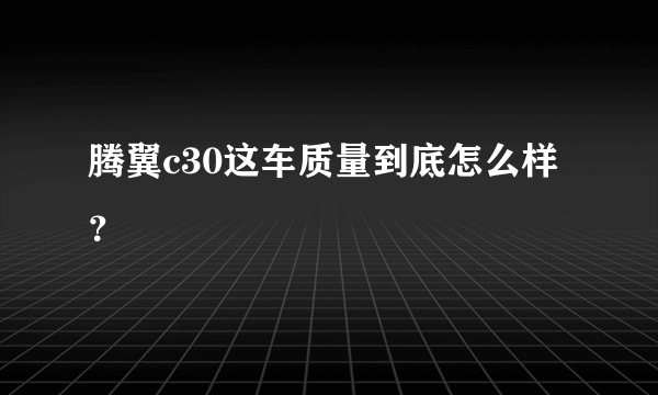 腾翼c30这车质量到底怎么样？