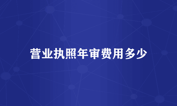 营业执照年审费用多少