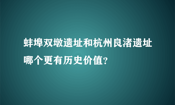 蚌埠双墩遗址和杭州良渚遗址哪个更有历史价值？