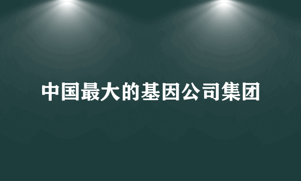 中国最大的基因公司集团